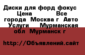 Диски для форд фокус › Цена ­ 6 000 - Все города, Москва г. Авто » Услуги   . Мурманская обл.,Мурманск г.